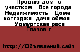 Продаю дом, с участком - Все города Недвижимость » Дома, коттеджи, дачи обмен   . Удмуртская респ.,Глазов г.